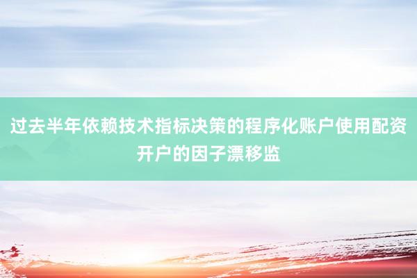 过去半年依赖技术指标决策的程序化账户使用配资开户的因子漂移监