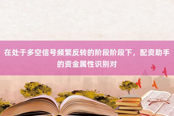 在处于多空信号频繁反转的阶段阶段下，配资助手的资金属性识别对