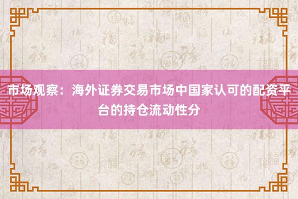 市场观察：海外证券交易市场中国家认可的配资平台的持仓流动性分