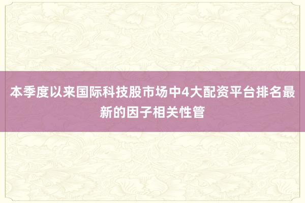 本季度以来国际科技股市场中4大配资平台排名最新的因子相关性管