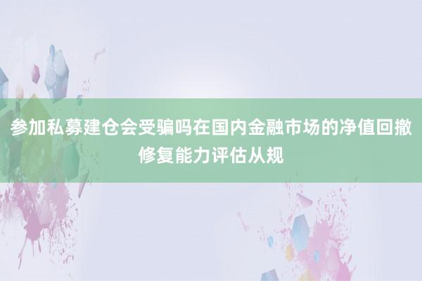 参加私募建仓会受骗吗在国内金融市场的净值回撤修复能力评估从规