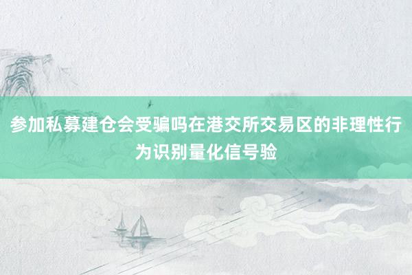 参加私募建仓会受骗吗在港交所交易区的非理性行为识别量化信号验