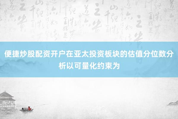 便捷炒股配资开户在亚太投资板块的估值分位数分析以可量化约束为