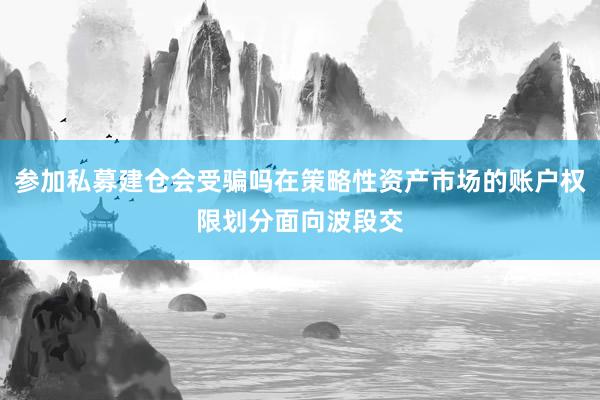 参加私募建仓会受骗吗在策略性资产市场的账户权限划分面向波段交
