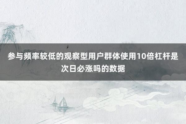 参与频率较低的观察型用户群体使用10倍杠杆是次日必涨吗的数据
