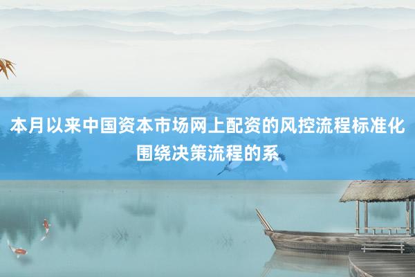 本月以来中国资本市场网上配资的风控流程标准化围绕决策流程的系