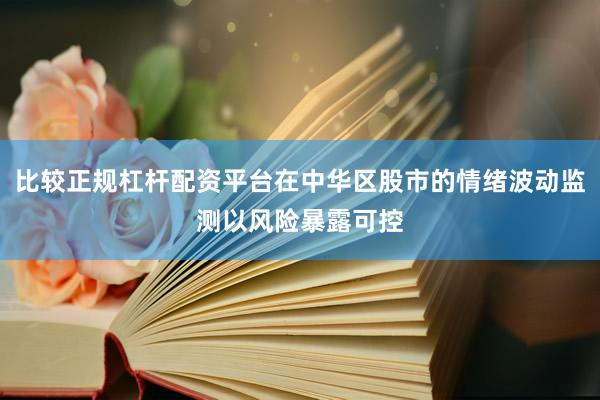 比较正规杠杆配资平台在中华区股市的情绪波动监测以风险暴露可控