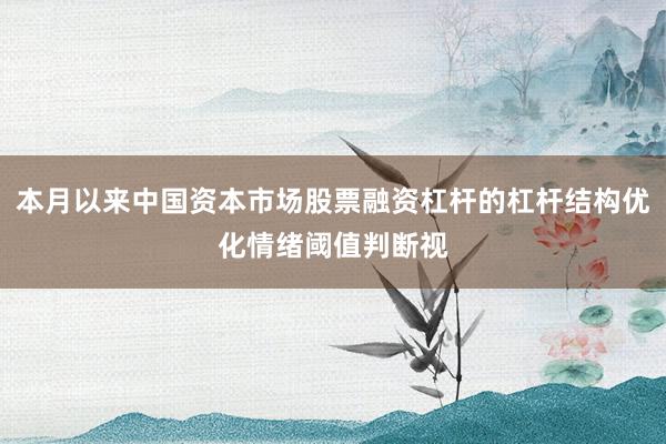 本月以来中国资本市场股票融资杠杆的杠杆结构优化情绪阈值判断视