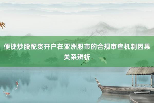 便捷炒股配资开户在亚洲股市的合规审查机制因果关系辨析