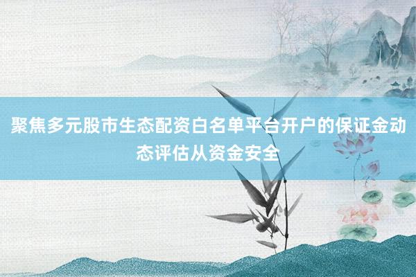 聚焦多元股市生态配资白名单平台开户的保证金动态评估从资金安全