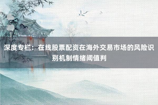 深度专栏：在线股票配资在海外交易市场的风险识别机制情绪阈值判