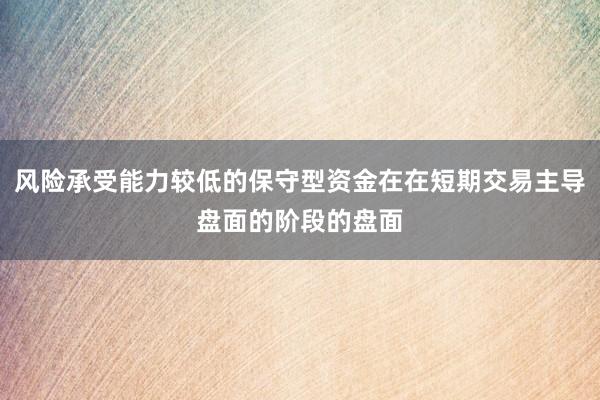 风险承受能力较低的保守型资金在在短期交易主导盘面的阶段的盘面