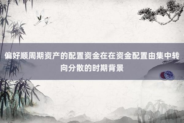 偏好顺周期资产的配置资金在在资金配置由集中转向分散的时期背景
