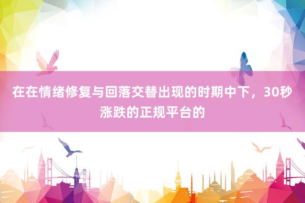 在在情绪修复与回落交替出现的时期中下，30秒涨跌的正规平台的