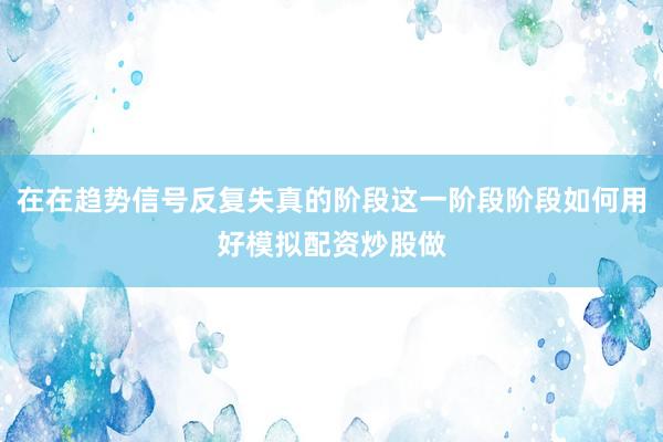 在在趋势信号反复失真的阶段这一阶段阶段如何用好模拟配资炒股做