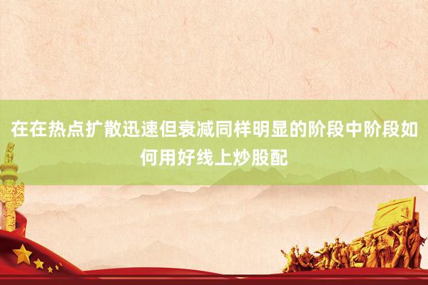 在在热点扩散迅速但衰减同样明显的阶段中阶段如何用好线上炒股配