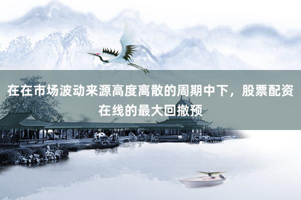 在在市场波动来源高度离散的周期中下，股票配资在线的最大回撤预