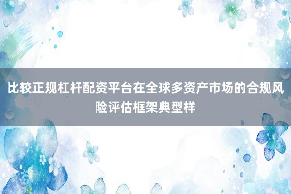 比较正规杠杆配资平台在全球多资产市场的合规风险评估框架典型样