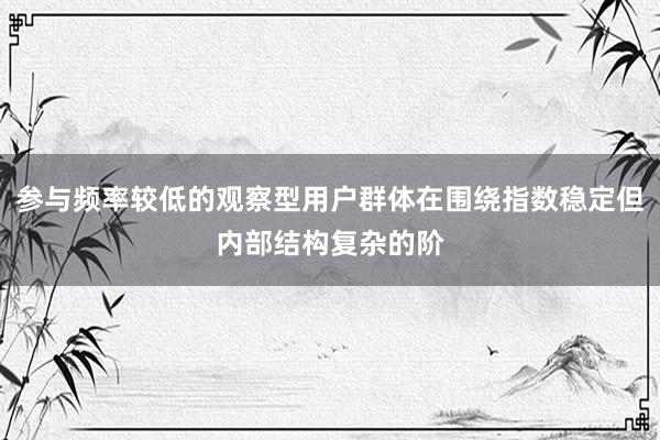 参与频率较低的观察型用户群体在围绕指数稳定但内部结构复杂的阶