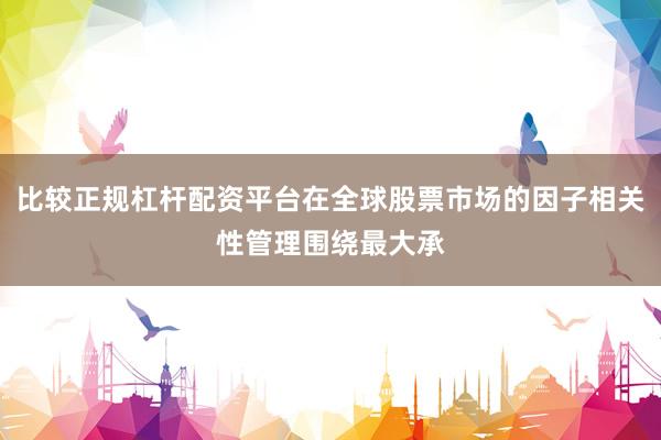 比较正规杠杆配资平台在全球股票市场的因子相关性管理围绕最大承