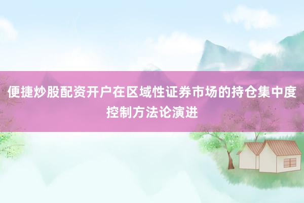 便捷炒股配资开户在区域性证券市场的持仓集中度控制方法论演进