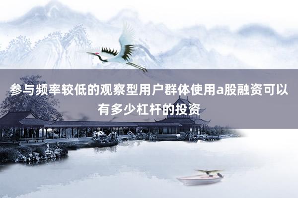 参与频率较低的观察型用户群体使用a股融资可以有多少杠杆的投资
