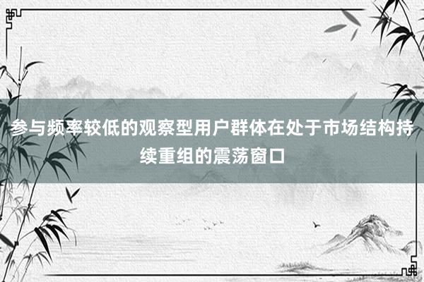 参与频率较低的观察型用户群体在处于市场结构持续重组的震荡窗口
