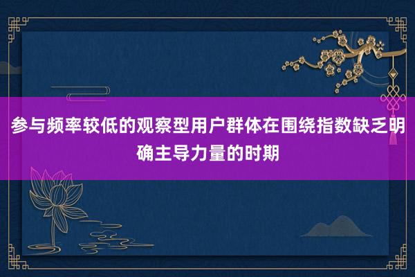 参与频率较低的观察型用户群体在围绕指数缺乏明确主导力量的时期