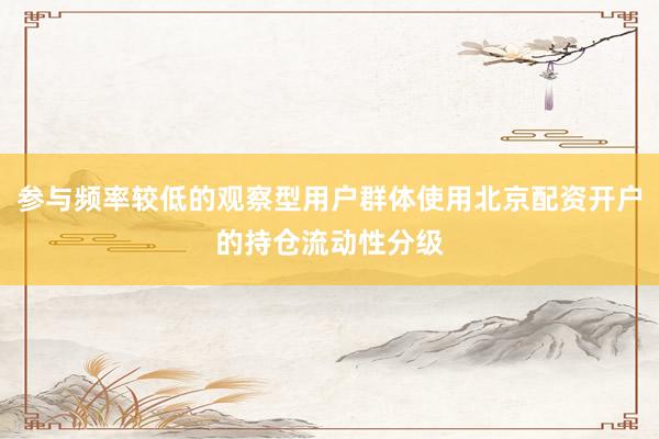 参与频率较低的观察型用户群体使用北京配资开户的持仓流动性分级