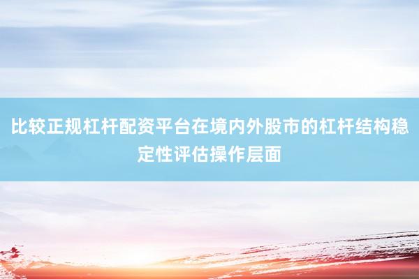 比较正规杠杆配资平台在境内外股市的杠杆结构稳定性评估操作层面