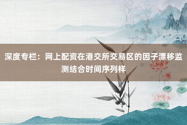 深度专栏：网上配资在港交所交易区的因子漂移监测结合时间序列样