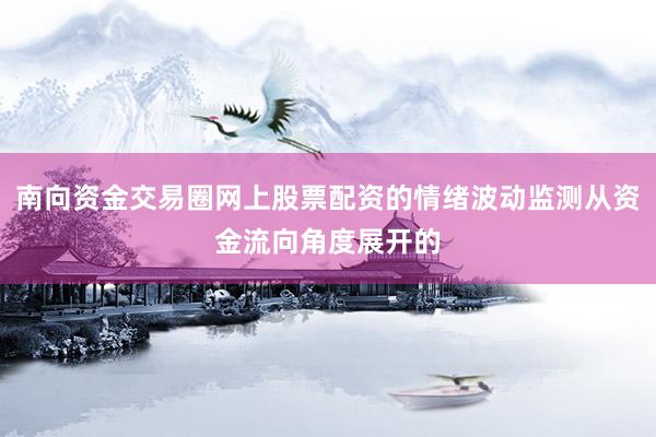南向资金交易圈网上股票配资的情绪波动监测从资金流向角度展开的