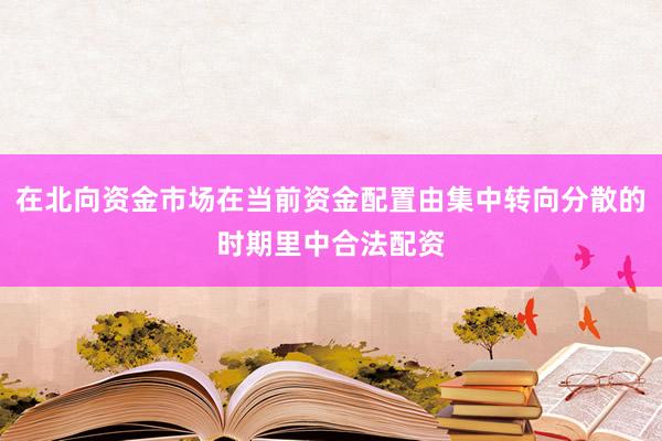 在北向资金市场在当前资金配置由集中转向分散的时期里中合法配资