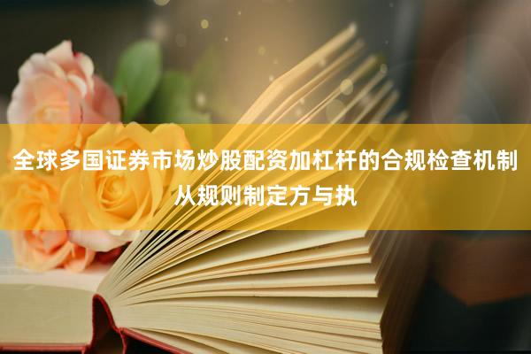 全球多国证券市场炒股配资加杠杆的合规检查机制从规则制定方与执