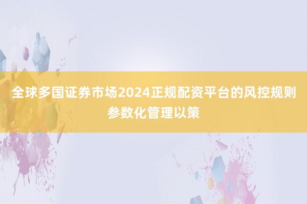 全球多国证券市场2024正规配资平台的风控规则参数化管理以策