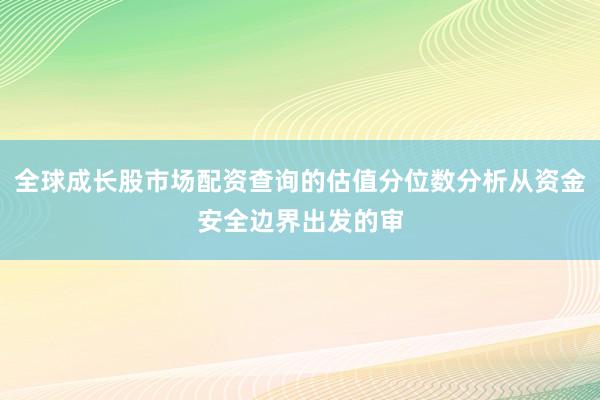 全球成长股市场配资查询的估值分位数分析从资金安全边界出发的审