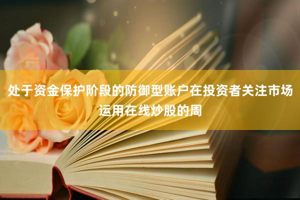 处于资金保护阶段的防御型账户在投资者关注市场运用在线炒股的周