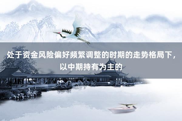 处于资金风险偏好频繁调整的时期的走势格局下，以中期持有为主的