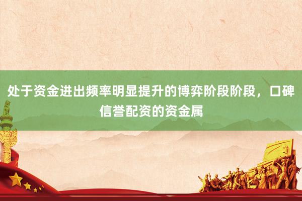 处于资金进出频率明显提升的博弈阶段阶段，口碑信誉配资的资金属