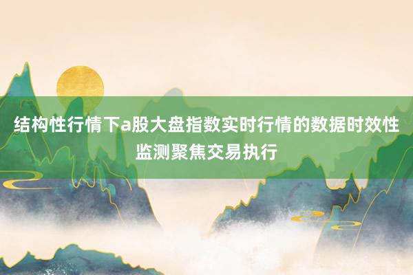 结构性行情下a股大盘指数实时行情的数据时效性监测聚焦交易执行