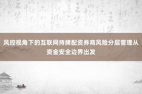 风控视角下的互联网持牌配资券商风险分层管理从资金安全边界出发