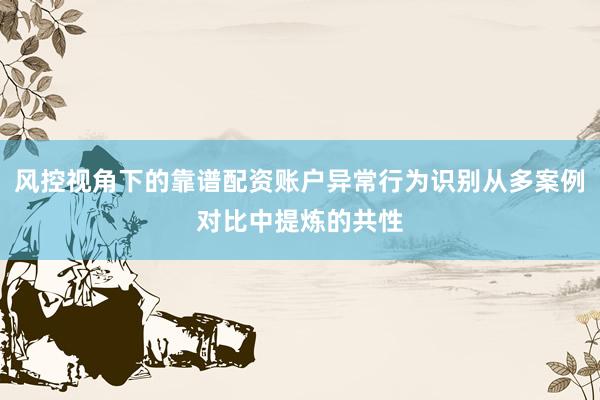 风控视角下的靠谱配资账户异常行为识别从多案例对比中提炼的共性