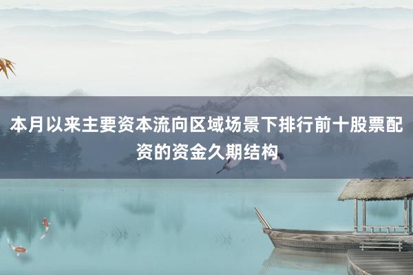 本月以来主要资本流向区域场景下排行前十股票配资的资金久期结构