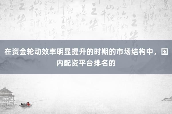 在资金轮动效率明显提升的时期的市场结构中，国内配资平台排名的