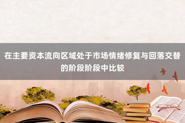 在主要资本流向区域处于市场情绪修复与回落交替的阶段阶段中比较