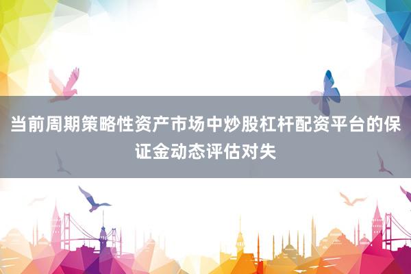 当前周期策略性资产市场中炒股杠杆配资平台的保证金动态评估对失