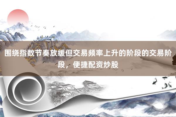 围绕指数节奏放缓但交易频率上升的阶段的交易阶段，便捷配资炒股