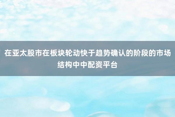 在亚太股市在板块轮动快于趋势确认的阶段的市场结构中中配资平台