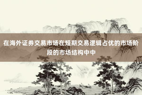 在海外证券交易市场在短期交易逻辑占优的市场阶段的市场结构中中