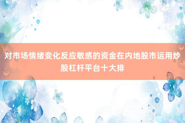 对市场情绪变化反应敏感的资金在内地股市运用炒股杠杆平台十大排